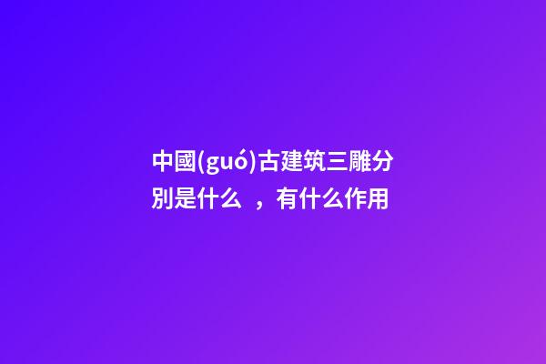 中國(guó)古建筑三雕分別是什么，有什么作用